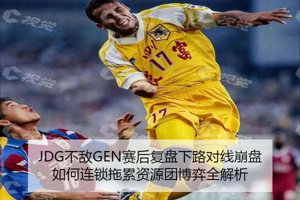JDG不敌GEN赛后复盘下路对线崩盘如何连锁拖累资源团博弈全解析