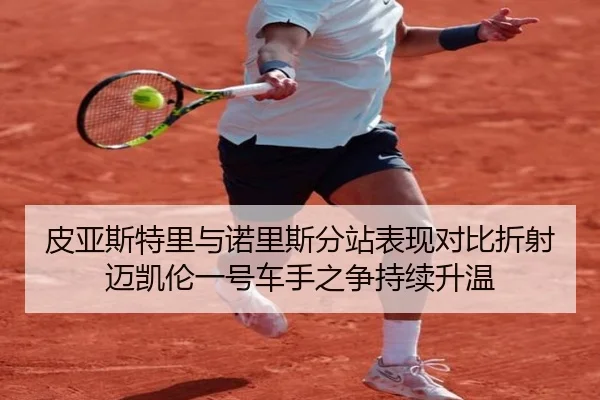皮亚斯特里与诺里斯分站表现对比折射迈凯伦一号车手之争持续升温