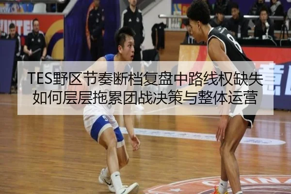 TES野区节奏断档复盘中路线权缺失如何层层拖累团战决策与整体运营