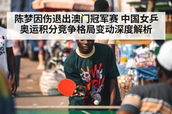 陈梦因伤退出澳门冠军赛 中国女乒奥运积分竞争格局变动深度解析