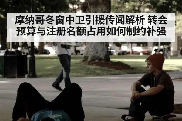 摩纳哥冬窗中卫引援传闻解析 转会预算与注册名额占用如何制约补强