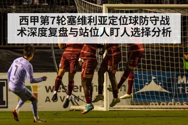 西甲第7轮塞维利亚定位球防守战术深度复盘与站位人盯人选择分析