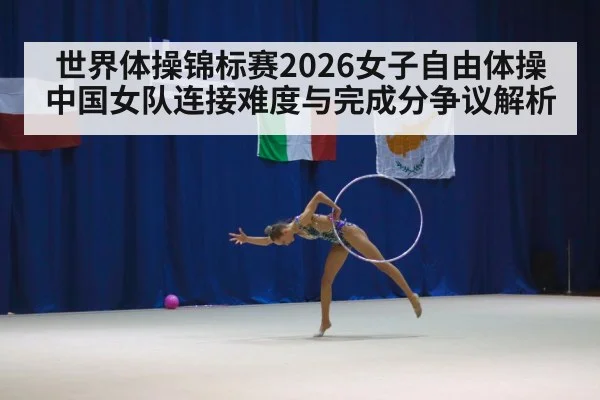 世界体操锦标赛2026女子自由体操 中国女队连接难度与完成分争议解析