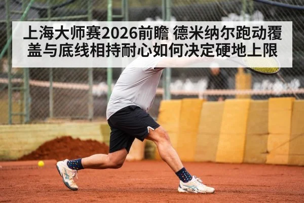 上海大师赛2026前瞻 德米纳尔跑动覆盖与底线相持耐心如何决定硬地上限