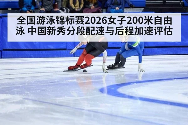全国游泳锦标赛2026女子200米自由泳 中国新秀分段配速与后程加速评估