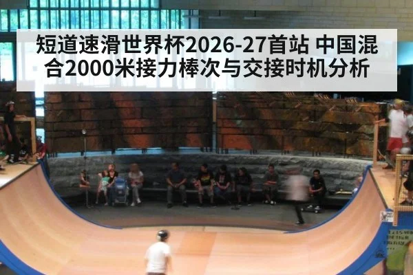 短道速滑世界杯2026-27首站 中国混合2000米接力棒次与交接时机分析