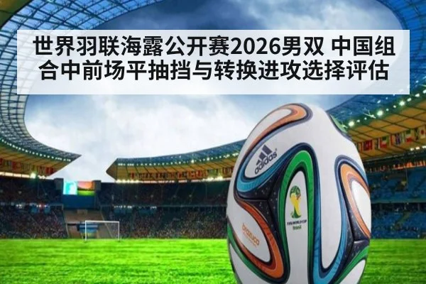 世界羽联海露公开赛2026男双 中国组合中前场平抽挡与转换进攻选择评估
