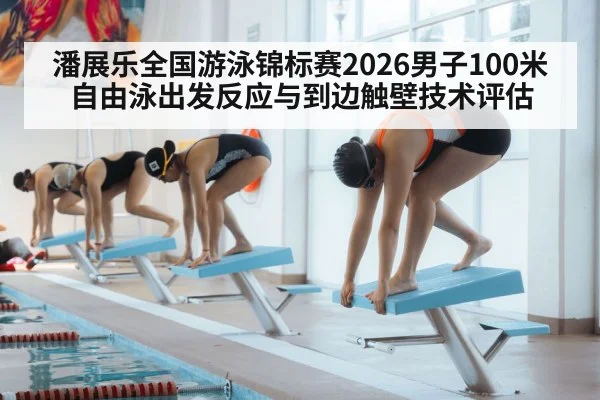 潘展乐全国游泳锦标赛2026男子100米自由泳出发反应与到边触壁技术评估