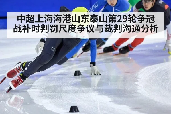 中超上海海港山东泰山第29轮争冠战补时判罚尺度争议与裁判沟通分析