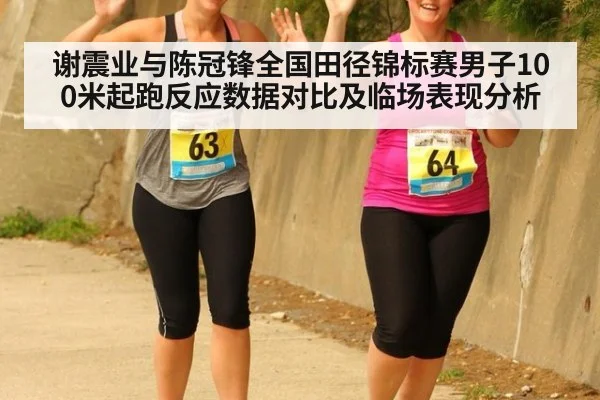谢震业与陈冠锋全国田径锦标赛男子100米起跑反应数据对比及临场表现分析