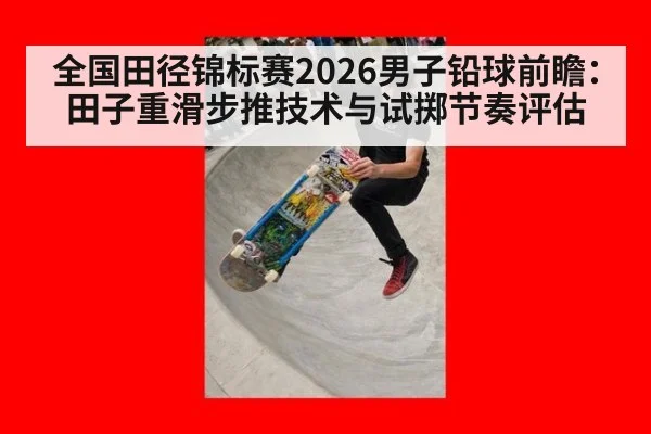 全国田径锦标赛2026男子铅球前瞻：田子重滑步推技术与试掷节奏评估