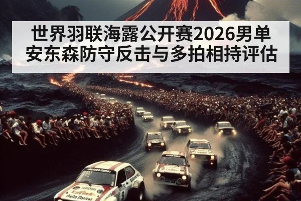 世界羽联海露公开赛2026男单安东森防守反击与多拍相持评估