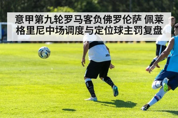 意甲第九轮罗马客负佛罗伦萨 佩莱格里尼中场调度与定位球主罚复盘